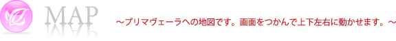 MAP　～プリマヴェーラへの地図です。画面をつかんで上下左右に動かせます。～